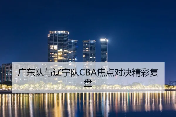 广东队与辽宁队CBA焦点对决精彩复盘